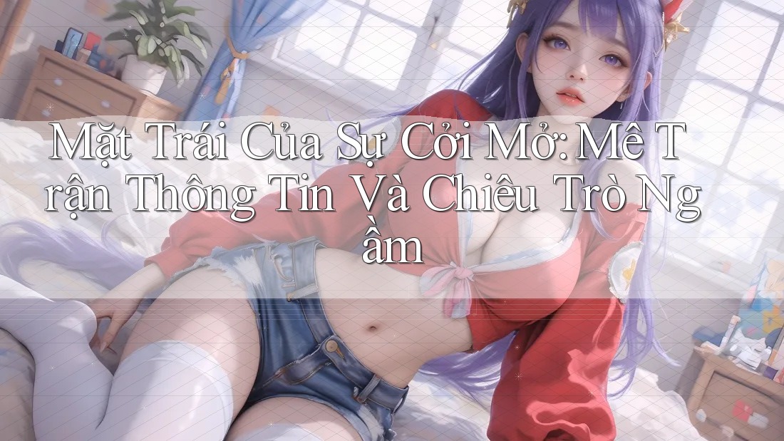 Mặt Trái Của Sự Cởi Mở: Mê Trận Thông Tin Và Chiêu Trò Ngầm Mặt Trái Của Sự Cởi Mở: Mê Trận Thông Tin Và Chiêu Trò Ngầm