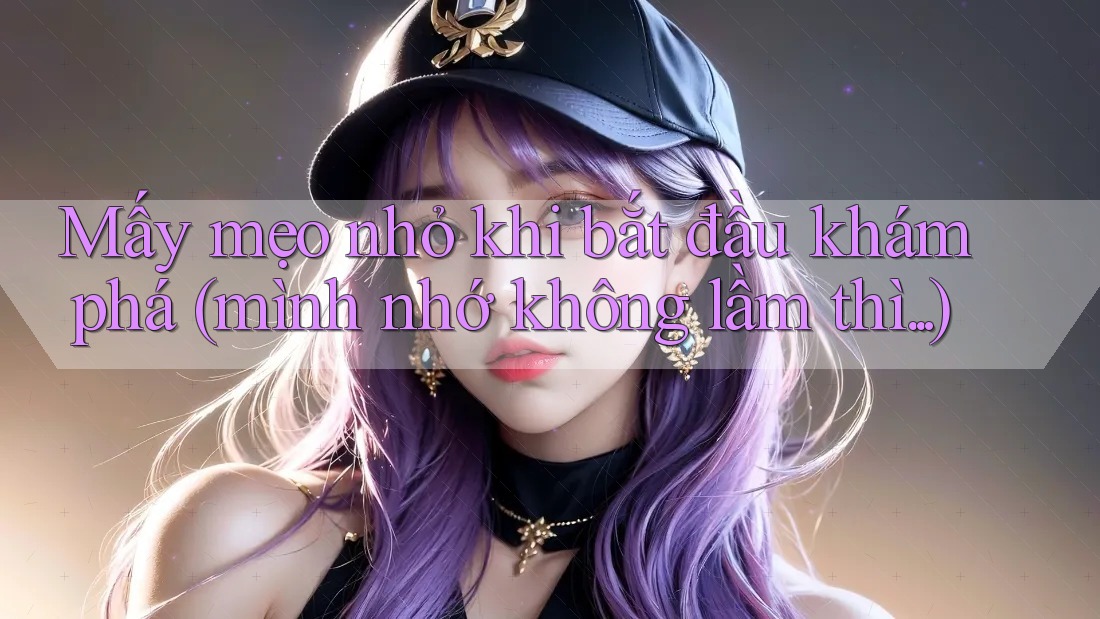 Mấy mẹo nhỏ khi bắt đầu khám phá (mình nhớ không lầm thì. . .) Mấy mẹo nhỏ khi bắt đầu khám phá (mình nhớ không lầm thì. . .)