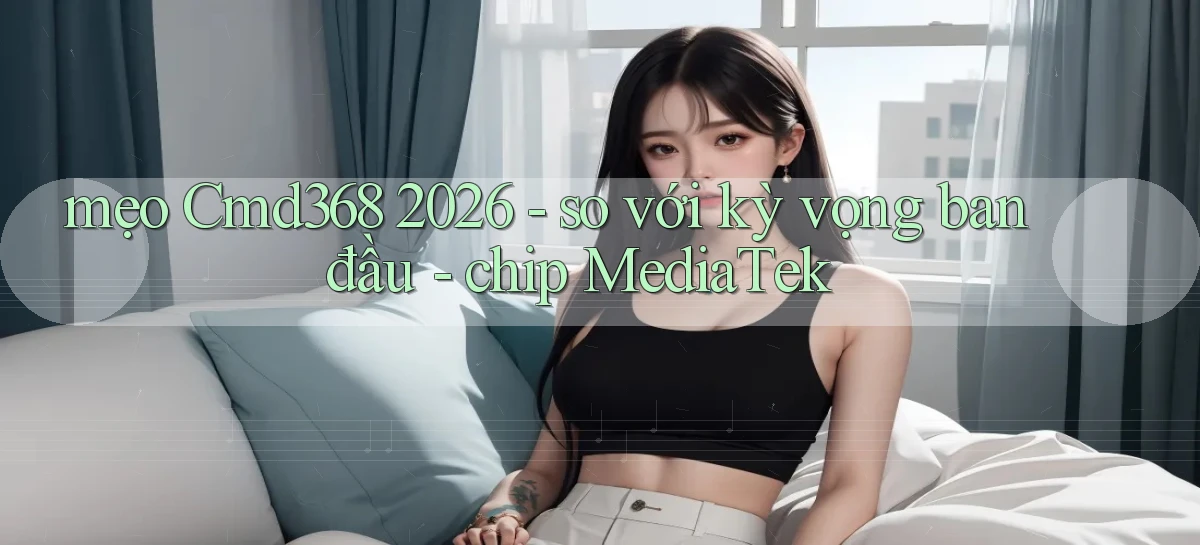 mẹo Cmd368 2026   so với kỳ vọng ban đầu   chip MediaTek