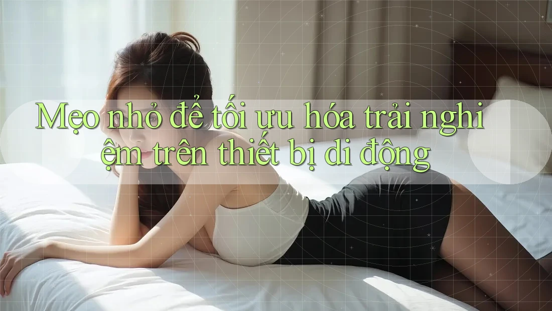 Mẹo nhỏ để tối ưu hóa trải nghiệm trên thiết bị di động Mẹo nhỏ để tối ưu hóa trải nghiệm trên thiết bị di động