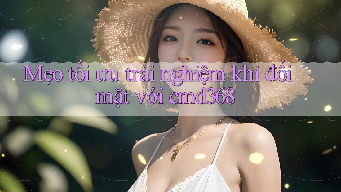 Mẹo tối ưu trải nghiệm khi đối mặt với cmd368 Mẹo tối ưu trải nghiệm khi đối mặt với cmd368