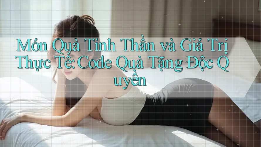 Món Quà Tinh Thần và Giá Trị Thực Tế: Code Quà Tặng Độc Quyền Món Quà Tinh Thần và Giá Trị Thực Tế: Code Quà Tặng Độc Quyền