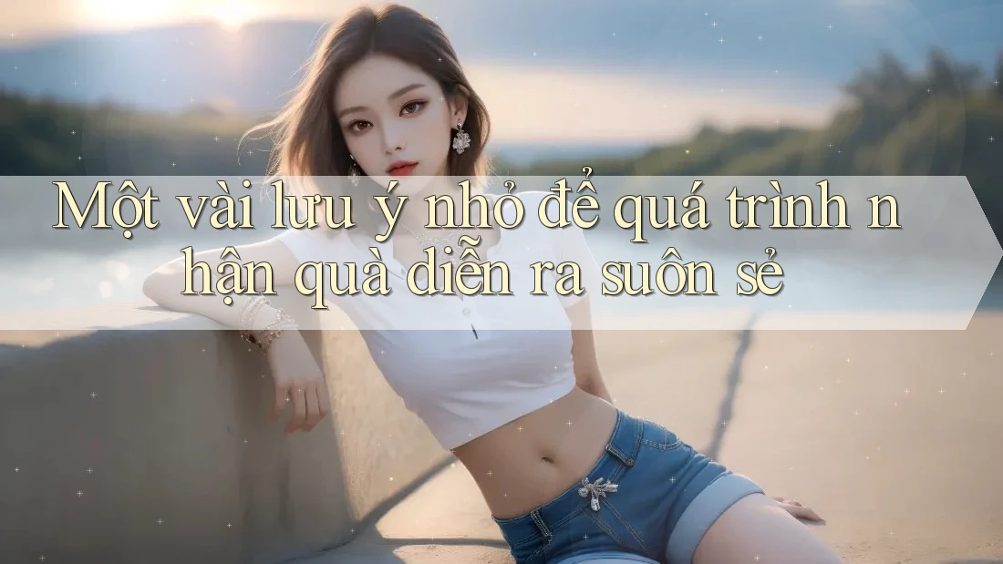 Một vài lưu ý nhỏ để quá trình nhận quà diễn ra suôn sẻ Một vài lưu ý nhỏ để quá trình nhận quà diễn ra suôn sẻ