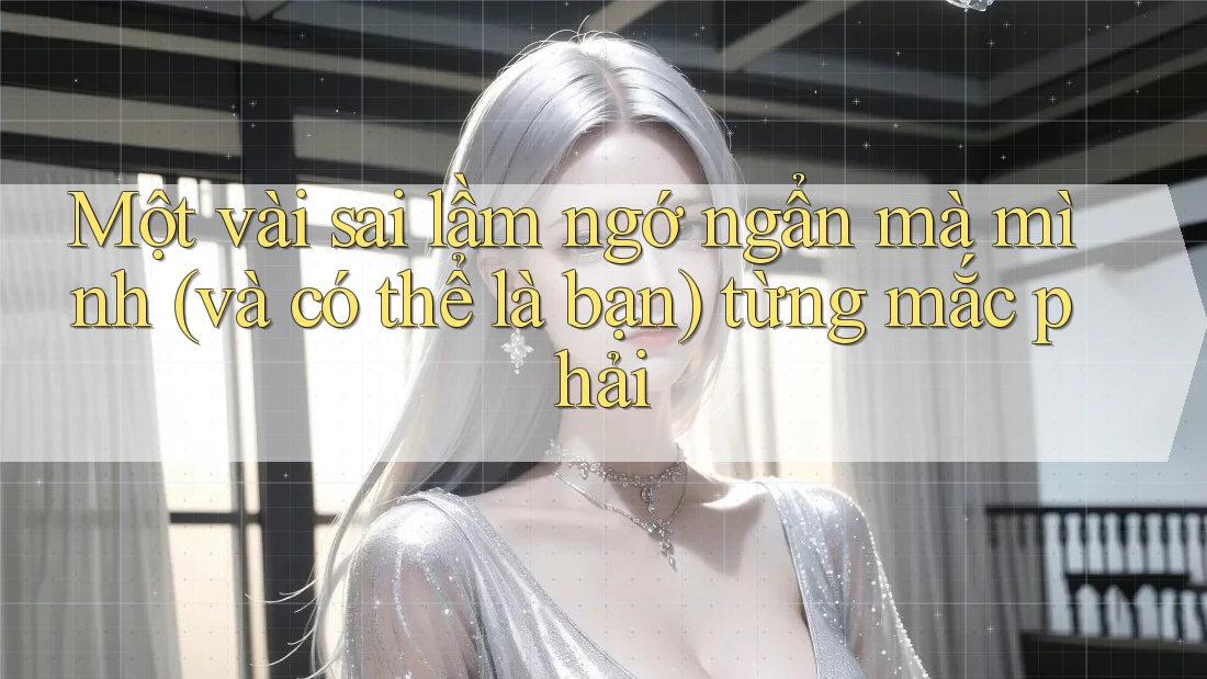 Một vài sai lầm ngớ ngẩn mà mình (và có thể là bạn) từng mắc phải