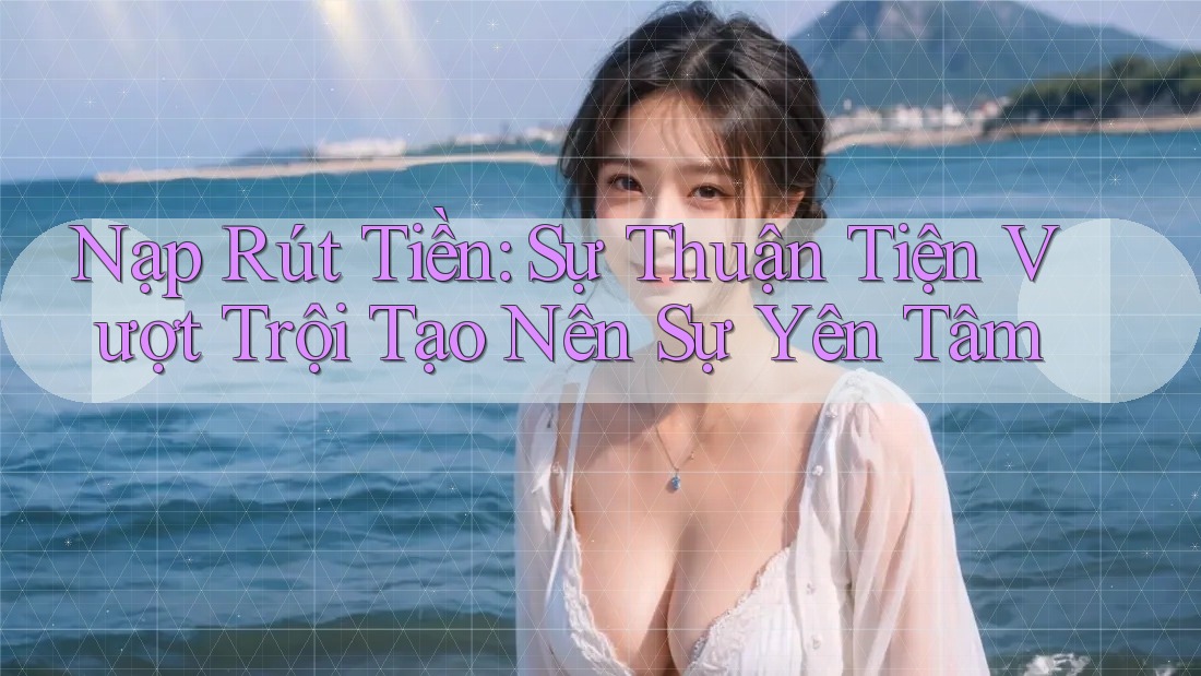 Nạp Rút Tiền: Sự Thuận Tiện Vượt Trội Tạo Nên Sự Yên Tâm Nạp Rút Tiền: Sự Thuận Tiện Vượt Trội Tạo Nên Sự Yên Tâm