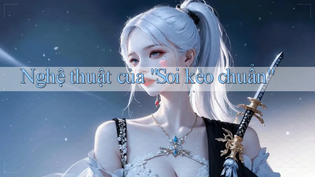 Nghệ thuật của “Soi kèo chuẩn”
