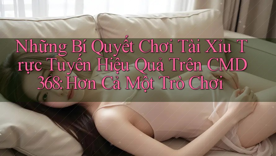 Những Bí Quyết Chơi Tài Xỉu Trực Tuyến Hiệu Quả Trên CMD368: Hơn Cả Một Trò Chơi Những Bí Quyết Chơi Tài Xỉu Trực Tuyến Hiệu Quả Trên CMD368: Hơn Cả Một Trò Chơi