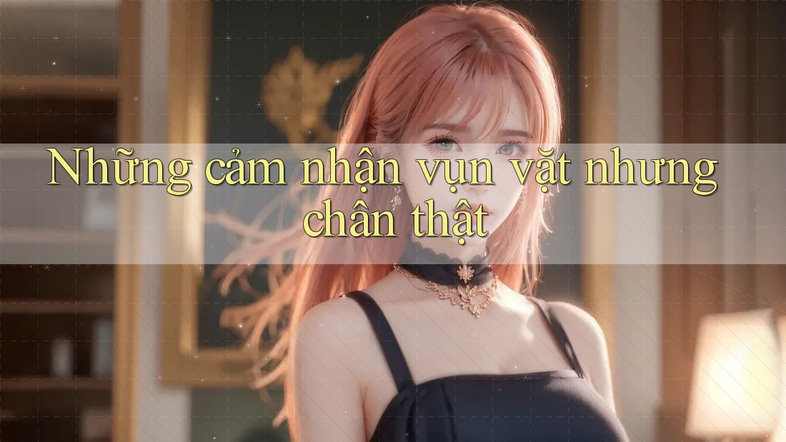 Những cảm nhận vụn vặt nhưng chân thật