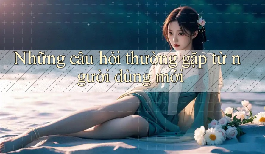 Những câu hỏi thường gặp từ người dùng mới