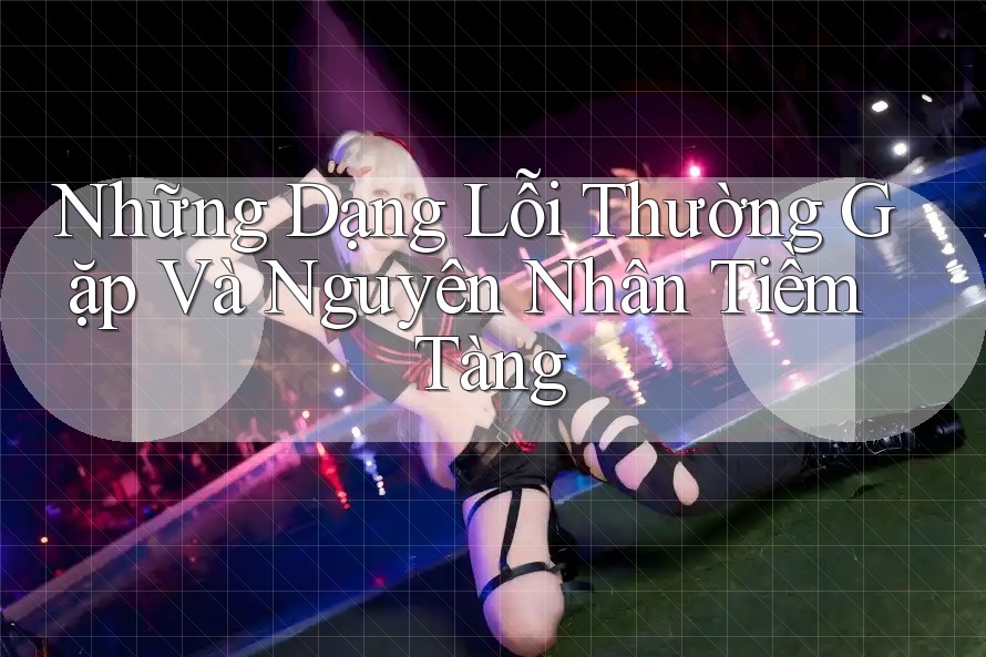 Những Dạng Lỗi Thường Gặp Và Nguyên Nhân Tiềm Tàng Những Dạng Lỗi Thường Gặp Và Nguyên Nhân Tiềm Tàng