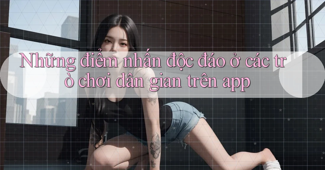 Những điểm nhấn độc đáo ở các trò chơi dân gian trên app Những điểm nhấn độc đáo ở các trò chơi dân gian trên app
