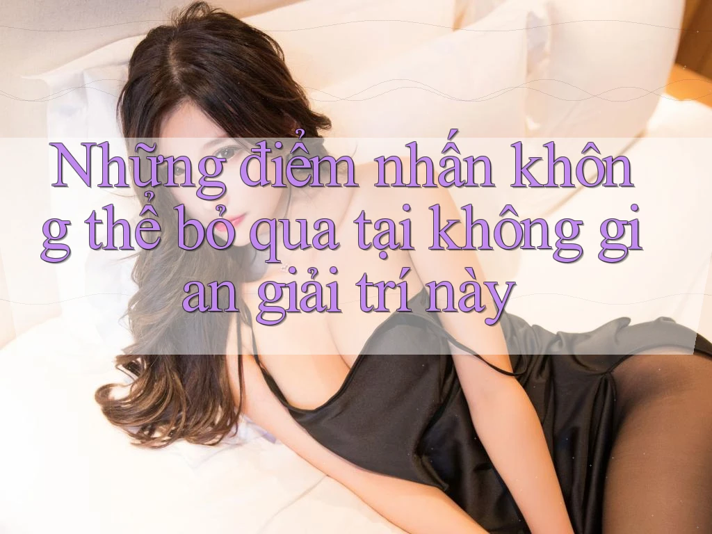 Những điểm nhấn không thể bỏ qua tại không gian giải trí này
