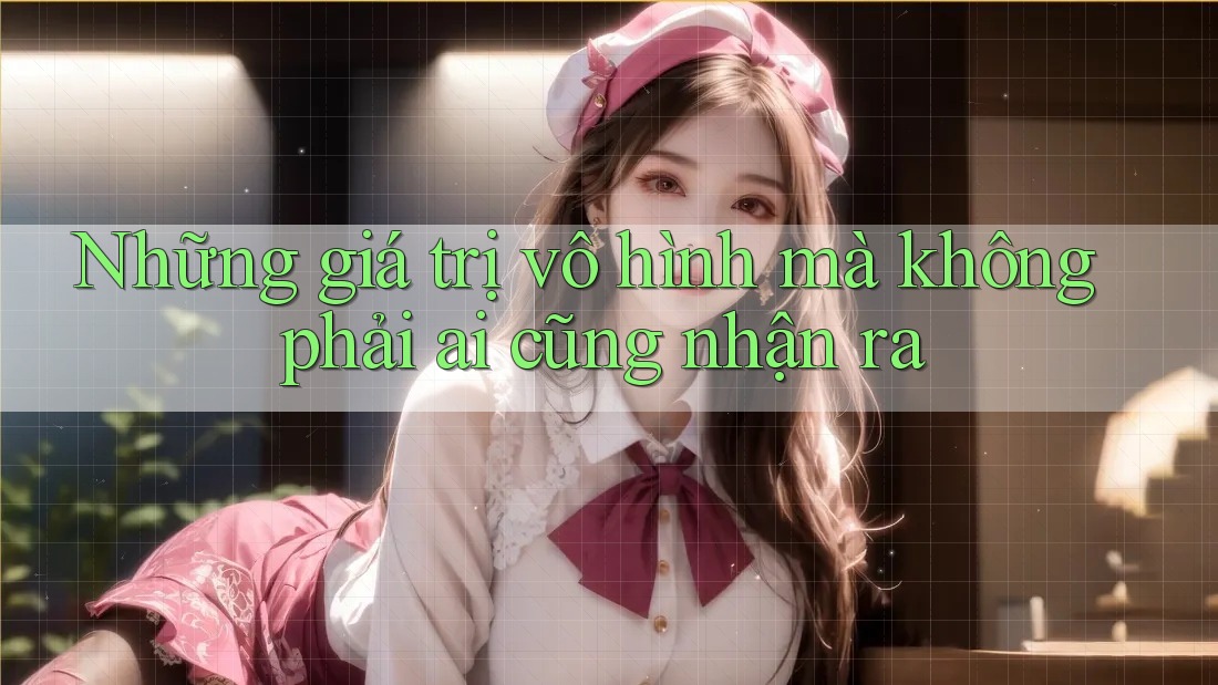 Những giá trị vô hình mà không phải ai cũng nhận ra Những giá trị vô hình mà không phải ai cũng nhận ra