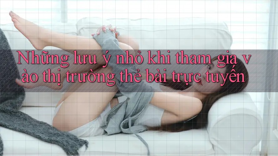 Những lưu ý nhỏ khi tham gia vào thị trường thẻ bài trực tuyến Những lưu ý nhỏ khi tham gia vào thị trường thẻ bài trực tuyến