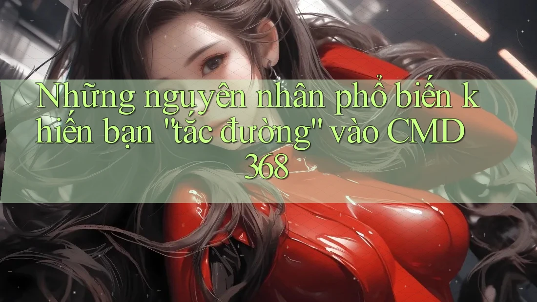 Những nguyên nhân phổ biến khiến bạn “tắc đường” vào CMD368 Những nguyên nhân phổ biến khiến bạn “tắc đường” vào CMD368