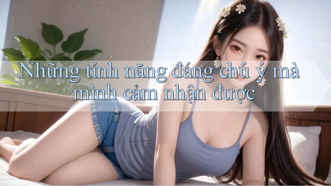 Những tính năng đáng chú ý mà mình cảm nhận được Những tính năng đáng chú ý mà mình cảm nhận được
