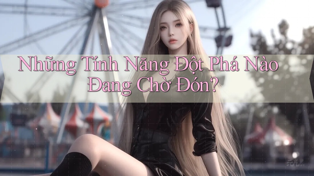 Những Tính Năng Đột Phá Nào Đang Chờ Đón?