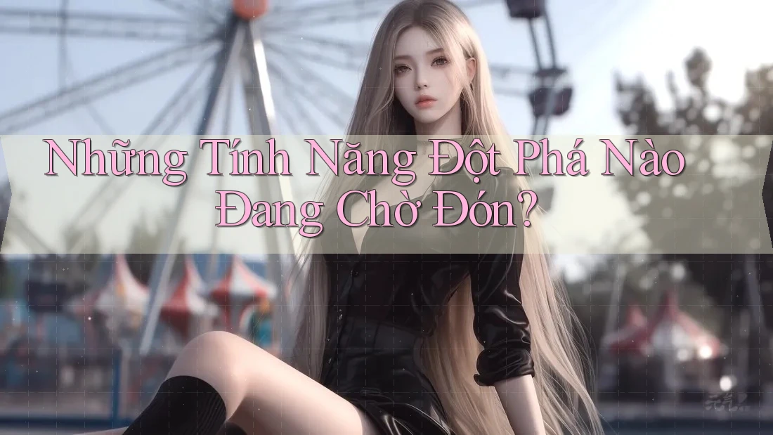 Những Tính Năng Đột Phá Nào Đang Chờ Đón? Những Tính Năng Đột Phá Nào Đang Chờ Đón?