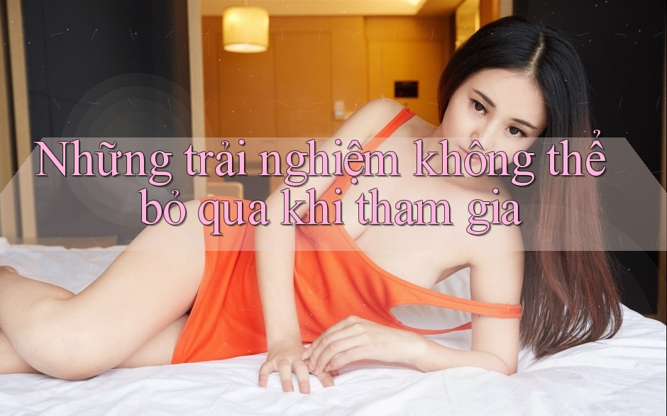 Những trải nghiệm không thể bỏ qua khi tham gia Những trải nghiệm không thể bỏ qua khi tham gia