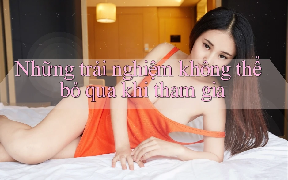 Những trải nghiệm không thể bỏ qua khi tham gia Những trải nghiệm không thể bỏ qua khi tham gia