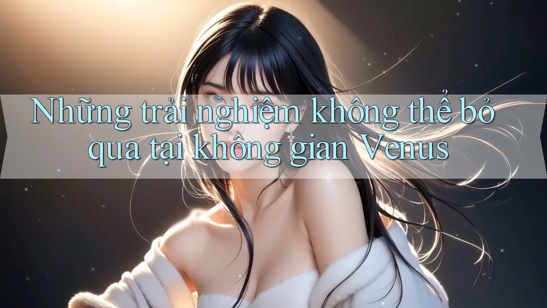 Những trải nghiệm không thể bỏ qua tại không gian Venus