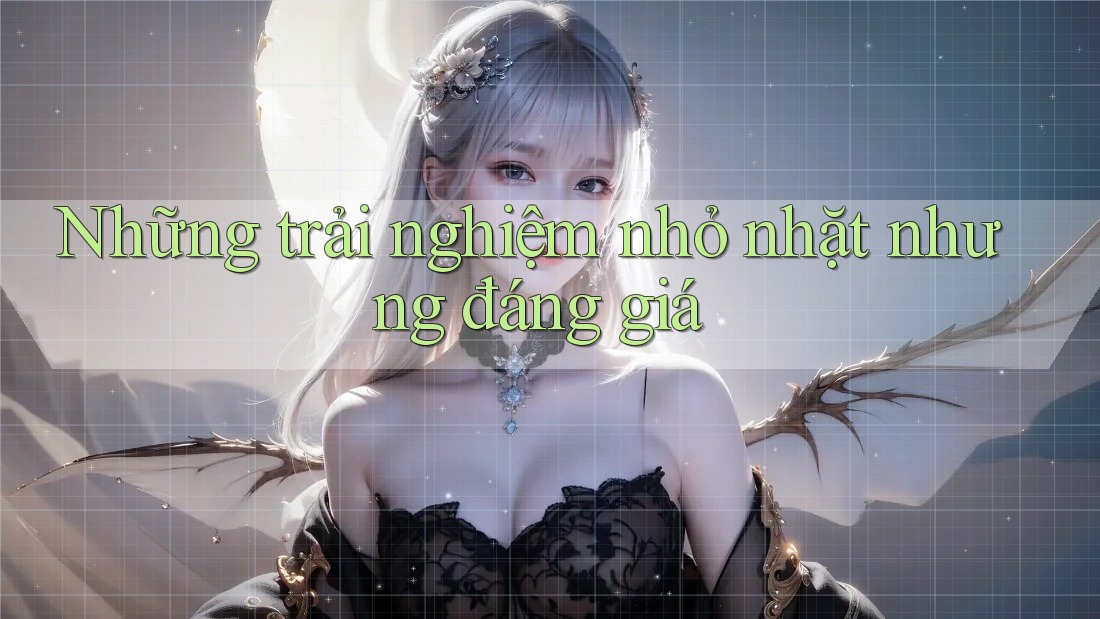 Những trải nghiệm nhỏ nhặt nhưng đáng giá Những trải nghiệm nhỏ nhặt nhưng đáng giá