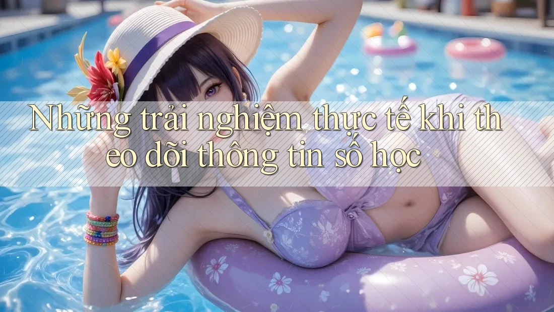 Những trải nghiệm thực tế khi theo dõi thông tin số học Những trải nghiệm thực tế khi theo dõi thông tin số học