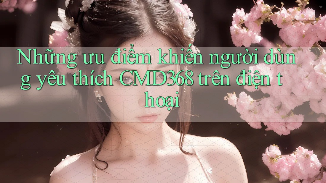 Những ưu điểm khiến người dùng yêu thích CMD368 trên điện thoại Những ưu điểm khiến người dùng yêu thích CMD368 trên điện thoại