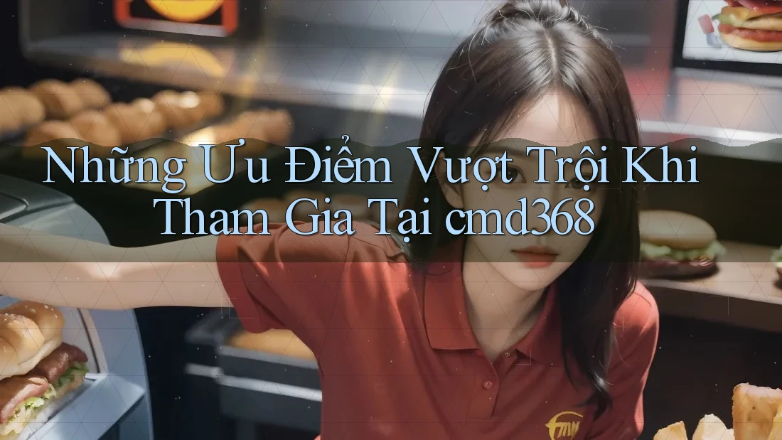 Những Ưu Điểm Vượt Trội Khi Tham Gia Tại cmd368