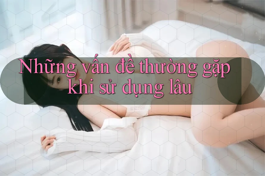 Những vấn đề thường gặp khi sử dụng lâu