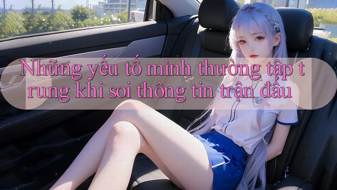 Những yếu tố mình thường tập trung khi soi thông tin trận đấu Những yếu tố mình thường tập trung khi soi thông tin trận đấu