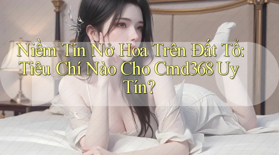 Niềm Tin Nở Hoa Trên Đất Tổ: Tiêu Chí Nào Cho Cmd368 Uy Tín?