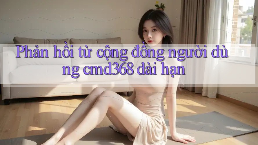 Phản hồi từ cộng đồng người dùng cmd368 dài hạn Phản hồi từ cộng đồng người dùng cmd368 dài hạn