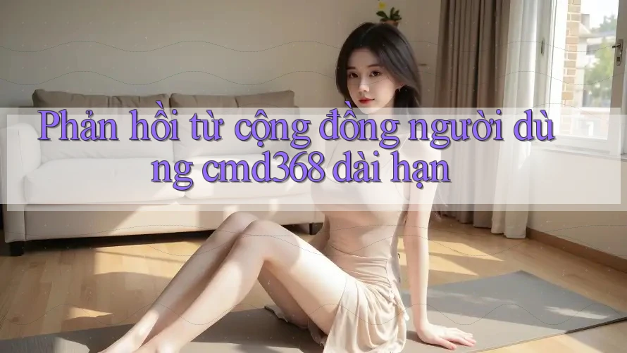Phản hồi từ cộng đồng người dùng cmd368 dài hạn Phản hồi từ cộng đồng người dùng cmd368 dài hạn