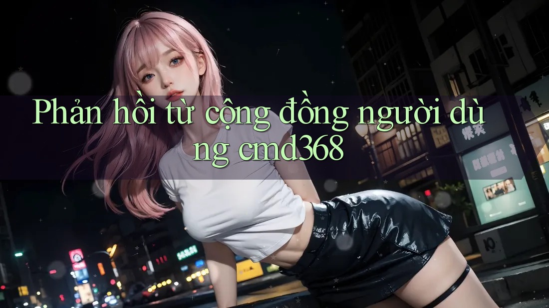 Phản hồi từ cộng đồng người dùng cmd368 Phản hồi từ cộng đồng người dùng cmd368