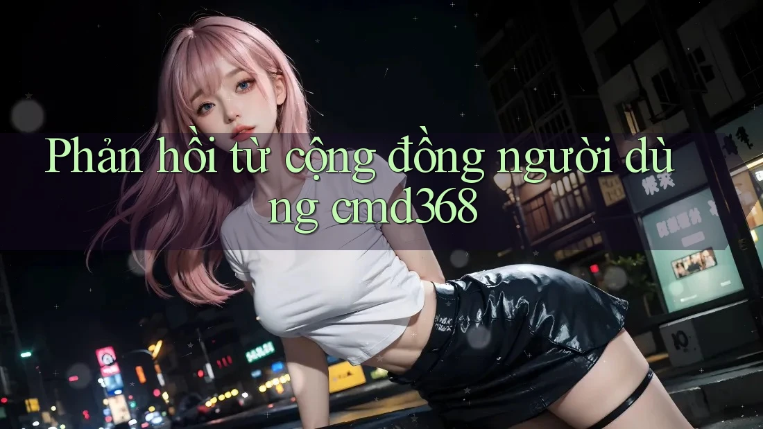 Phản hồi từ cộng đồng người dùng Cmd368 Phản hồi từ cộng đồng người dùng Cmd368