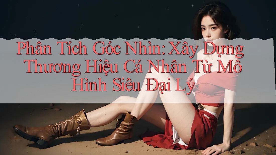 Phân Tích Góc Nhìn: Xây Dựng Thương Hiệu Cá Nhân Từ Mô Hình Siêu Đại Lý Phân Tích Góc Nhìn: Xây Dựng Thương Hiệu Cá Nhân Từ Mô Hình Siêu Đại Lý