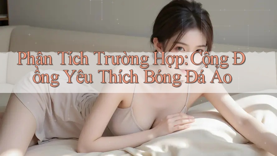 Phân Tích Trường Hợp: Cộng Đồng Yêu Thích Bóng Đá Ảo