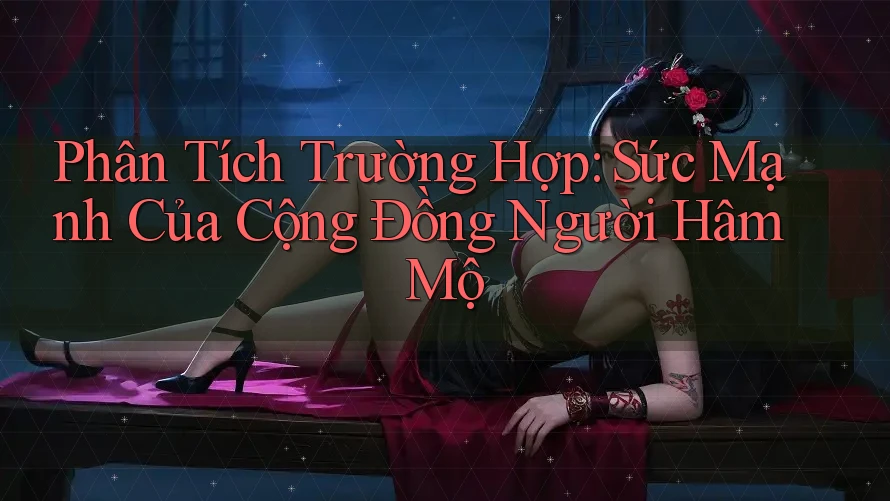 Phân Tích Trường Hợp: Sức Mạnh Của Cộng Đồng Người Hâm Mộ