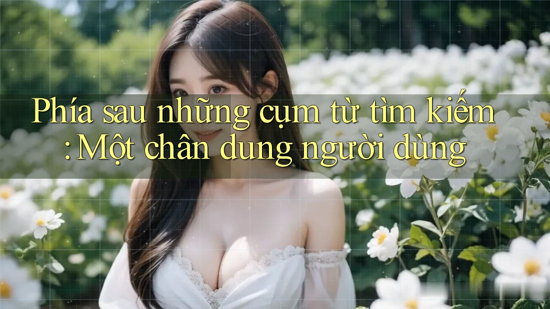 Phía sau những cụm từ tìm kiếm: Một chân dung người dùng Phía sau những cụm từ tìm kiếm: Một chân dung người dùng