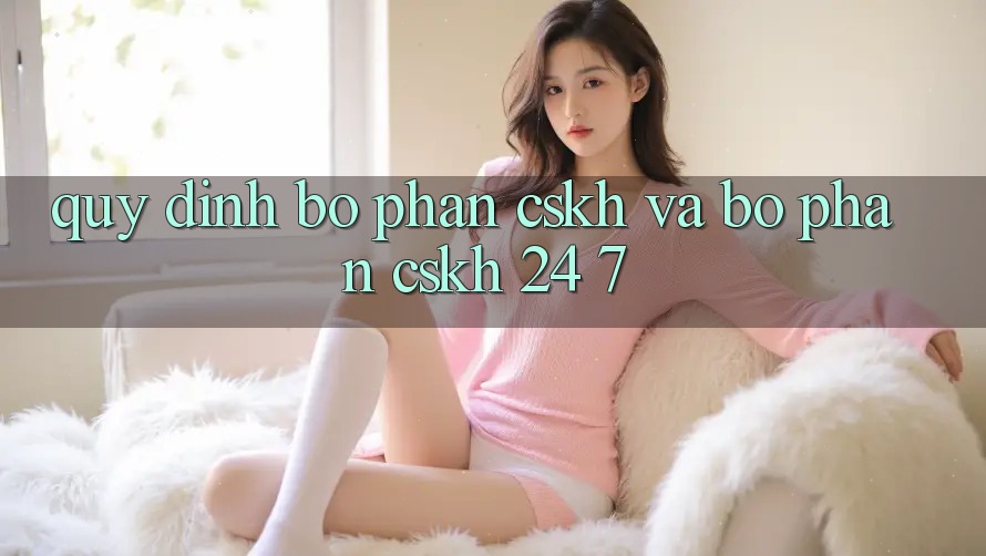 Quy định Bộ phận CSKH Và Bộ phận CSKH 24/7 Quy định Bộ phận CSKH Và Bộ phận CSKH 24/7