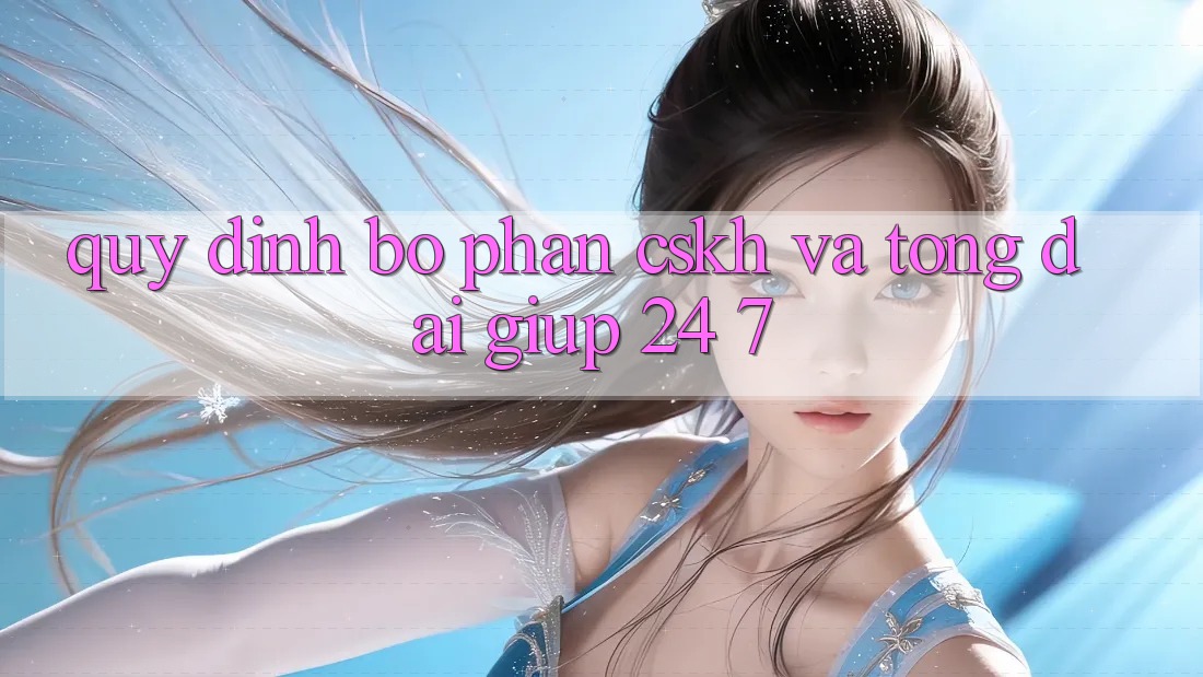 Quy định Bộ phận CSKH Và Tổng đài giúp 24/7 Quy định Bộ phận CSKH Và Tổng đài giúp 24/7