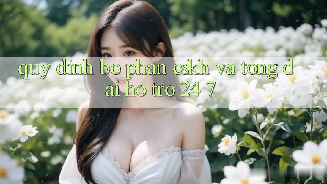 Quy định Bộ phận CSKH Và Tổng đài hỗ trợ 24/7