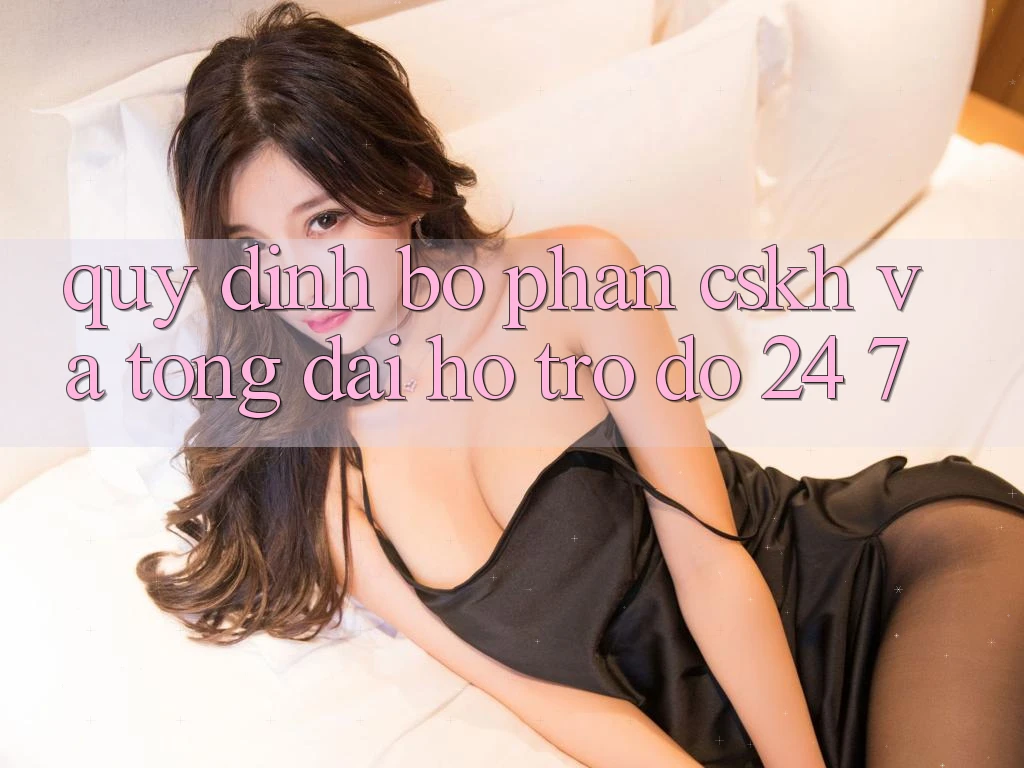 Quy định Bộ phận CSKH Và Tổng đài hỗ trợ đỡ 24/7 Quy định Bộ phận CSKH Và Tổng đài hỗ trợ đỡ 24/7