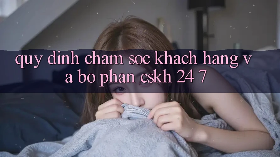 Quy định Chăm Sóc Khách Hàng Và Bộ phận CSKH 24/7 Quy định Chăm Sóc Khách Hàng Và Bộ phận CSKH 24/7