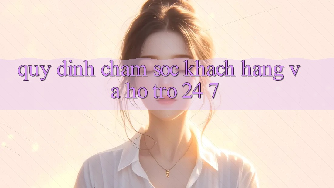 Quy định Chăm Sóc Khách Hàng Và Hỗ Trợ 24/7 Quy định Chăm Sóc Khách Hàng Và Hỗ Trợ 24/7