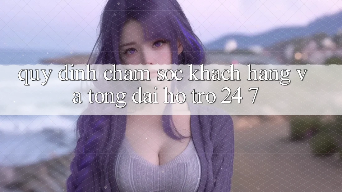 Quy định Chăm Sóc Khách Hàng Và Tổng đài hỗ trợ 24/7 Quy định Chăm Sóc Khách Hàng Và Tổng đài hỗ trợ 24/7