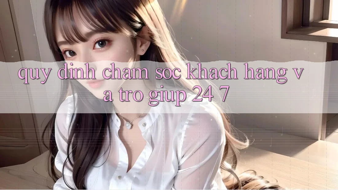 Quy định Chăm Sóc Khách Hàng Và Trợ giúp 24/7 Quy định Chăm Sóc Khách Hàng Và Trợ giúp 24/7