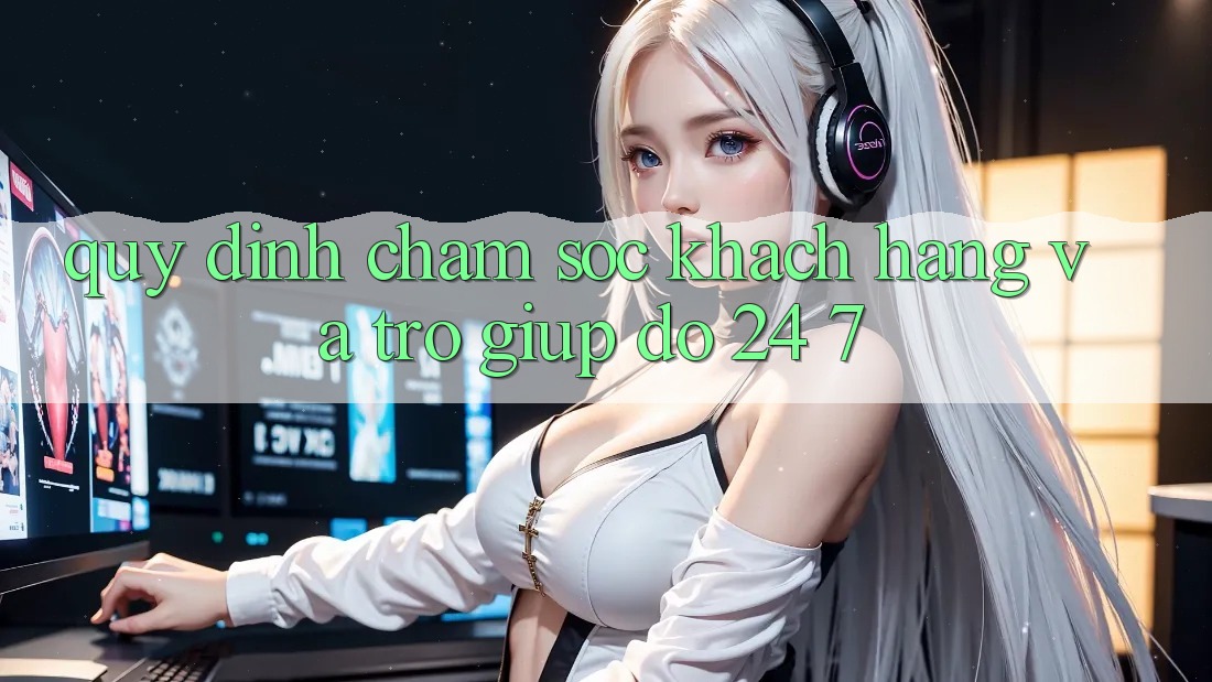 Quy định Chăm Sóc Khách Hàng Và Trợ giúp đỡ 24/7 Quy định Chăm Sóc Khách Hàng Và Trợ giúp đỡ 24/7