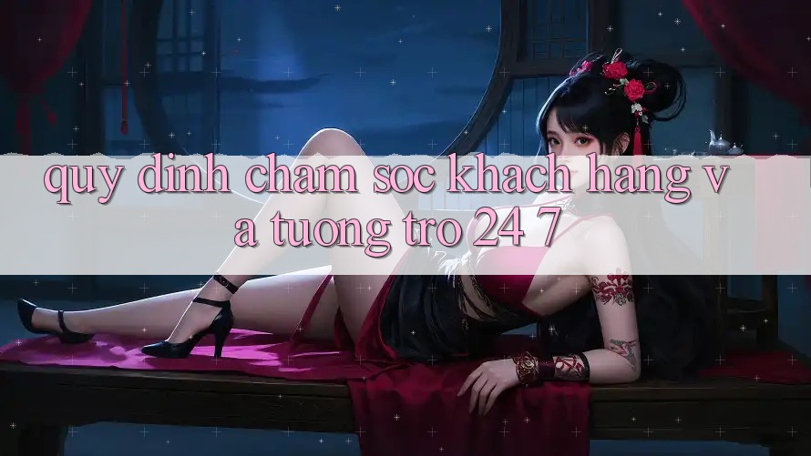 Quy định Chăm Sóc Khách Hàng Và Tương trợ 24/7 Quy định Chăm Sóc Khách Hàng Và Tương trợ 24/7